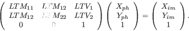 \begin{displaymath}
\left( \begin{array}{ccc}
LTM_{11} & LTM_{12} & LTV_1 \\
LT...
...\begin{array}{c}
X_{im} \\
Y_{im} \\
1
\end{array} \right)
.
\end{displaymath}