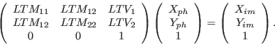 \begin{displaymath}
\left( \begin{array}{ccc}
LTM_{11} & LTM_{12} & LTV_1 \\
LT...
...\begin{array}{c}
X_{im} \\
Y_{im} \\
1
\end{array} \right)
.
\end{displaymath}