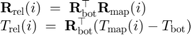 $$\begin{array}{l}&#xA;   \mathbf{R}_\mathrm{rel}(i) \;=\;&#xA;     \mathbf{R}_\mathrm{bot}^\top \mathbf{R}_\mathrm{map}(i) \\&#xA;   T_\mathrm{rel}(i) \;=\;&#xA;     \mathbf{R}_\mathrm{bot}^\top ({T_\mathrm{map}}(i) - T_\mathrm{bot})&#xA;\end{array}$$