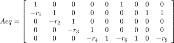$$Aeq =  \left[ \begin{array}{ccccccccc}&#xA;1 &amp; 0 &amp; 0 &amp; 0 &amp; 0 &amp; 1 &amp; 0 &amp; 0 &amp; 0\\&#xA;-r_1 &amp; 1 &amp; 0 &amp; 0 &amp; 0 &amp; 0 &amp; 0 &amp; 1 &amp; 1\\&#xA;0 &amp; -r_2 &amp; 1 &amp; 0 &amp; 0 &amp; 0 &amp; 0 &amp; 0 &amp; 0\\&#xA;0 &amp; 0 &amp; -r_3 &amp; 1 &amp; 0 &amp; 0 &amp; 0 &amp; 0 &amp; 0\\&#xA;0 &amp; 0 &amp; 0 &amp; -r_4 &amp; 1 &amp; -r_6 &amp; 1 &amp; 0 &amp; -r_9 \end{array}&#xA;\right] $$